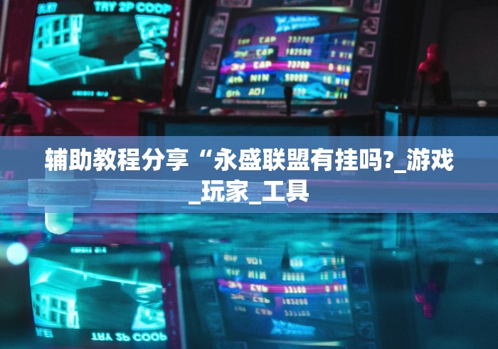 辅助教程分享“永盛联盟有挂吗?_游戏_玩家_工具