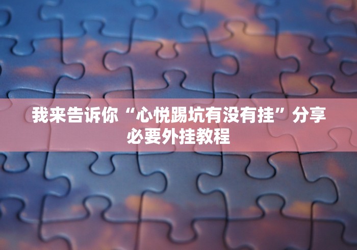 我来告诉你“心悦踢坑有没有挂	”分享必要外挂教程