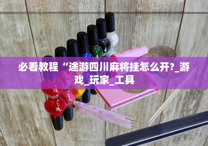 必看教程“途游四川麻将挂怎么开?_游戏_玩家_工具 必看教程“途游四川麻将挂怎么开?_游戏_玩家_工具
