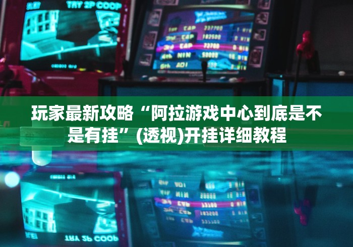 玩家最新攻略“阿拉游戏中心到底是不是有挂”(透视)开挂详细教程