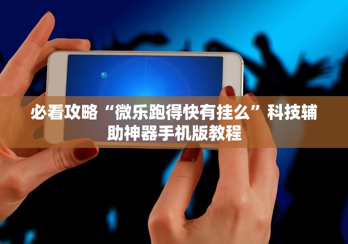 必看攻略“微乐跑得快有挂么”科技辅助神器手机版教程