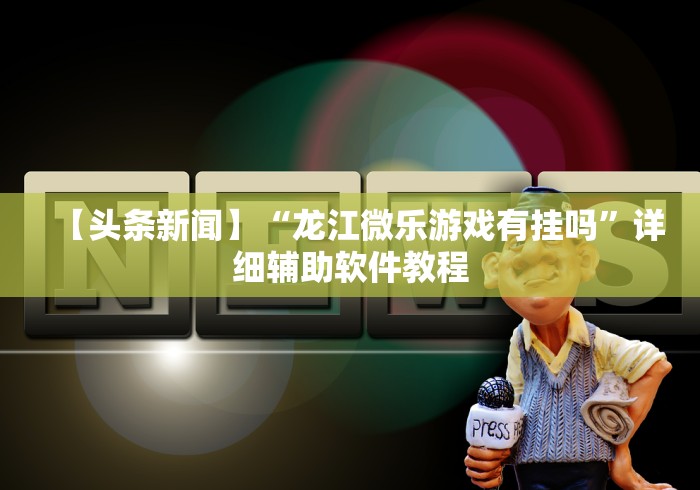 【头条新闻】“龙江微乐游戏有挂吗	”详细辅助软件教程