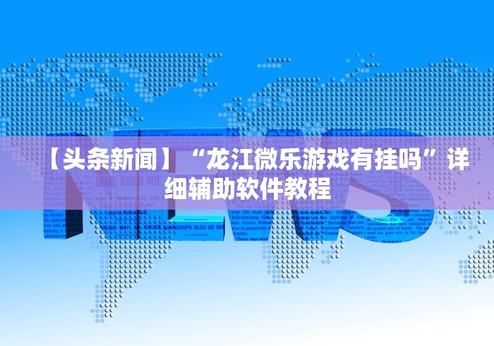 【头条新闻】“龙江微乐游戏有挂吗”详细辅助软件教程