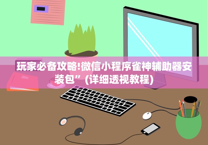 玩家必备攻略!微信小程序雀神辅助器安装包	”(详细透视教程)