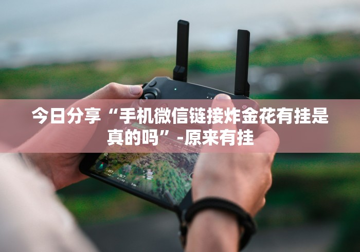 今日分享“手机微信链接炸金花有挂是真的吗	”-原来有挂