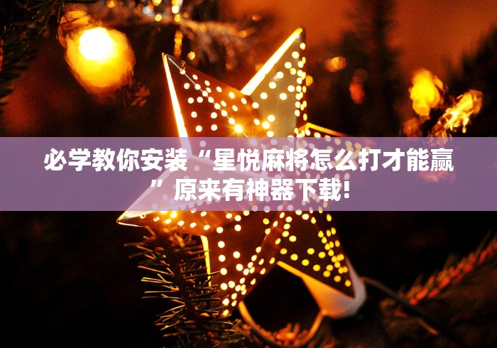 必学教你安装“星悦麻将怎么打才能赢”原来有神器下载!