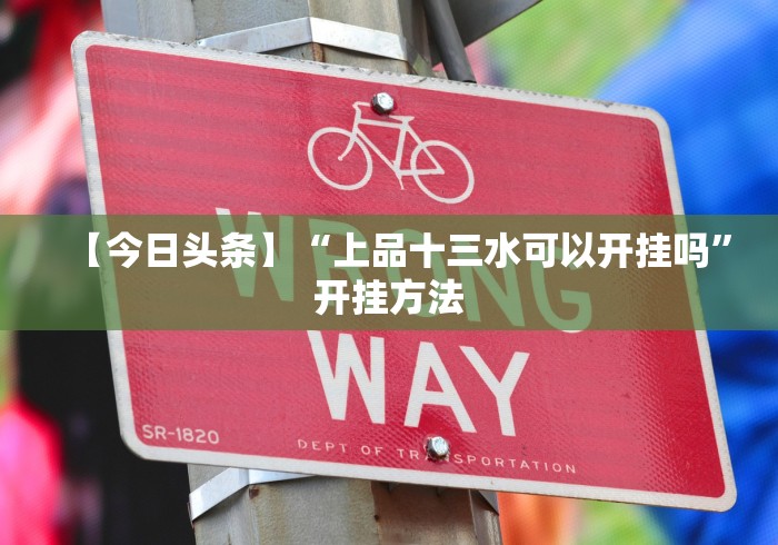 【今日头条】“上品十三水可以开挂吗	”开挂方法