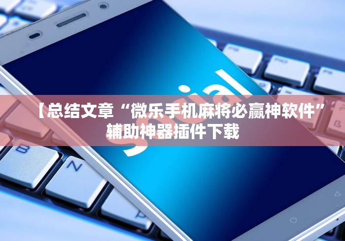 【总结文章“微乐手机麻将必赢神软件”辅助神器插件下载