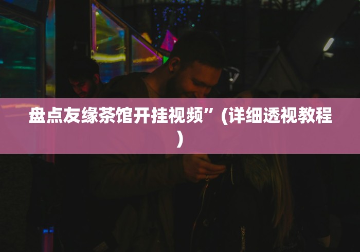 盘点友缘茶馆开挂视频”(详细透视教程)