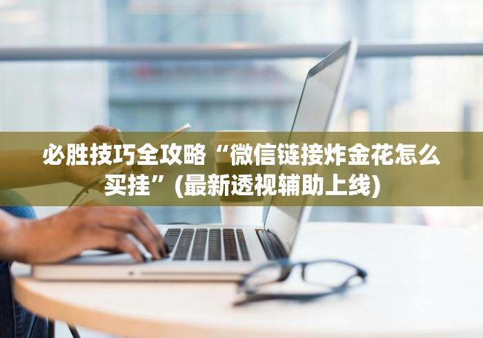 必胜技巧全攻略“微信链接炸金花怎么买挂”(最新透视辅助上线)