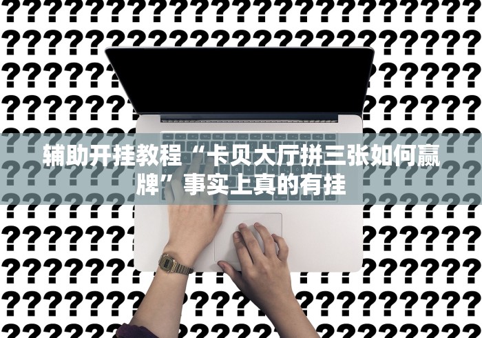 辅助开挂教程“卡贝大厅拼三张如何赢牌”事实上真的有挂