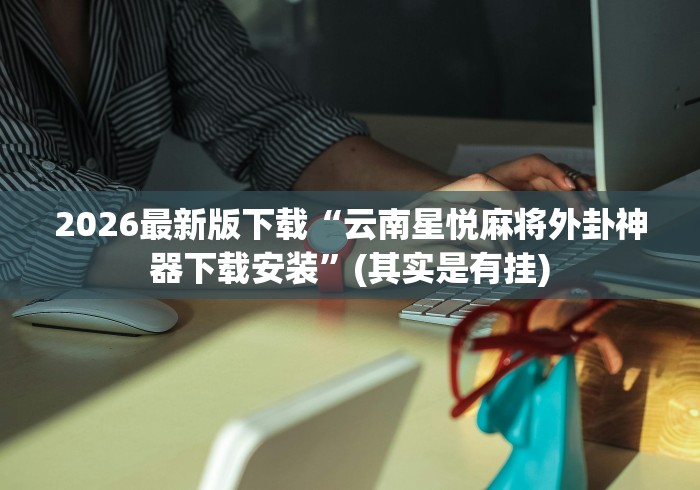 2026最新版下载“云南星悦麻将外卦神器下载安装”(其实是有挂)