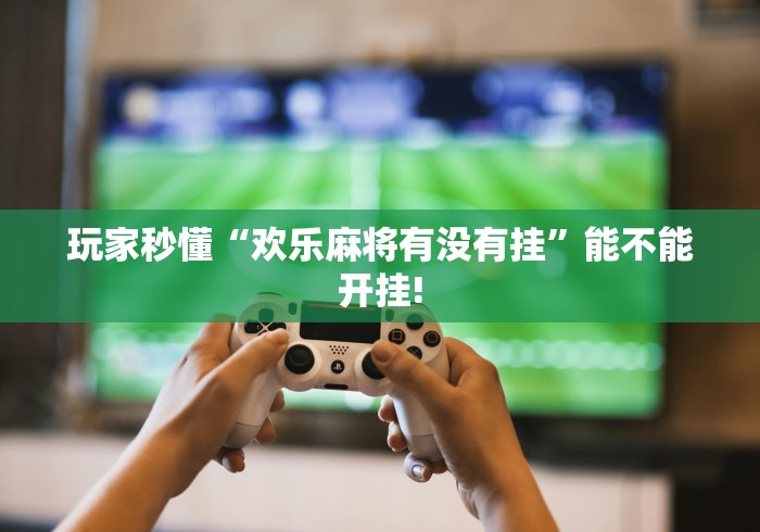 玩家秒懂“欢乐麻将有没有挂	”能不能开挂!