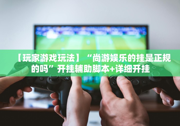 【玩家游戏玩法】“尚游娱乐的挂是正规的吗”开挂辅助脚本+详细开挂