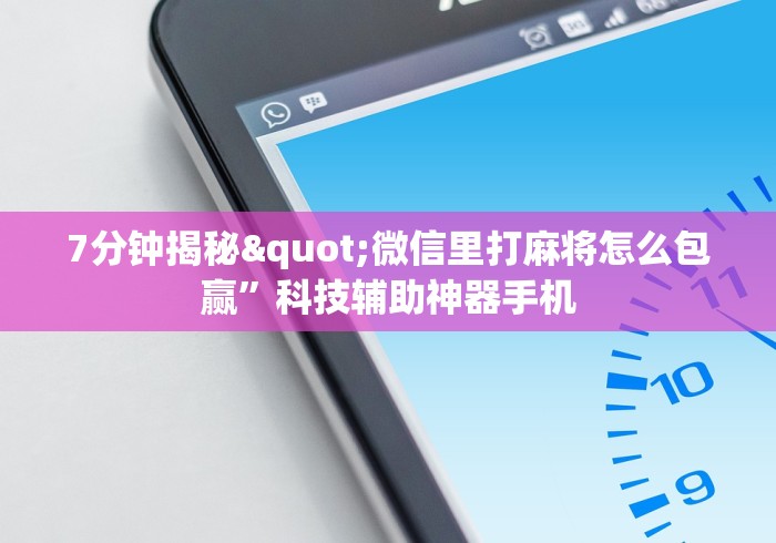 7分钟揭秘"微信里打麻将怎么包赢”科技辅助神器手机