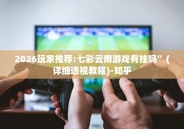 2026玩家推荐:七彩云南游戏有挂吗”(详细透视教程)-知乎