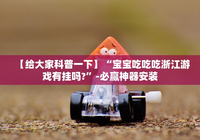 【给大家科普一下】“宝宝吃吃吃浙江游戏有挂吗?”-必赢神器安装