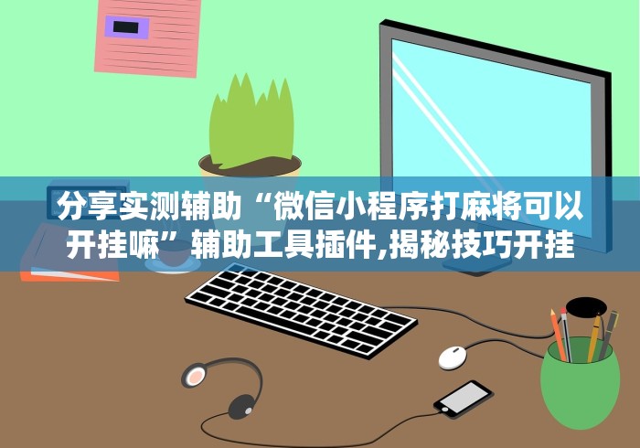 分享实测辅助“微信小程序打麻将可以开挂嘛”辅助工具插件,揭秘技巧开挂