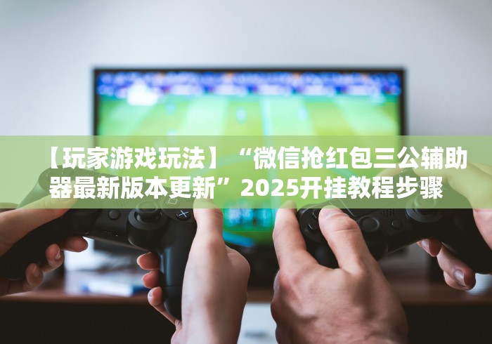 【玩家游戏玩法】“微信抢红包三公辅助器最新版本更新”2025开挂教程步骤