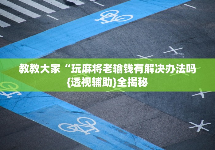 教教大家“玩麻将老输钱有解决办法吗{透视辅助}全揭秘 教教大家“玩麻将老输钱有解决办法吗{透视辅助}全揭秘