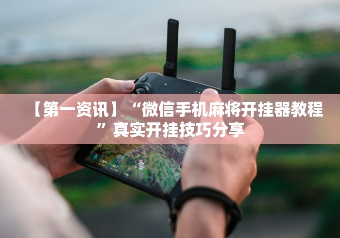 【第一资讯】“微信手机麻将开挂器教程	”真实开挂技巧分享