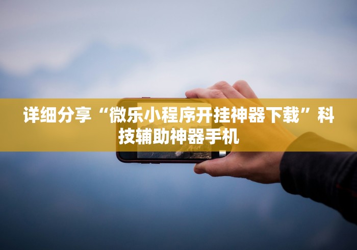 详细分享“微乐小程序开挂神器下载”科技辅助神器手机