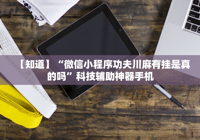 【知道】“微信小程序功夫川麻有挂是真的吗”科技辅助神器手机