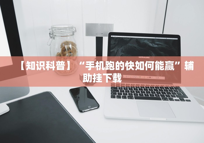 【知识科普】“手机跑的快如何能赢”辅助挂下载