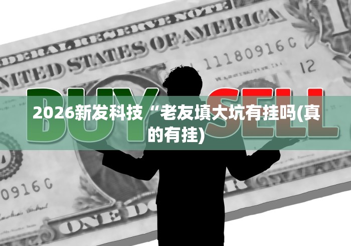 2026新发科技“老友填大坑有挂吗(真的有挂) 2026新发科技“老友填大坑有挂吗(真的有挂)