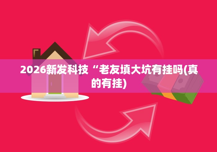 2026新发科技“老友填大坑有挂吗(真的有挂) 2026新发科技“老友填大坑有挂吗(真的有挂)