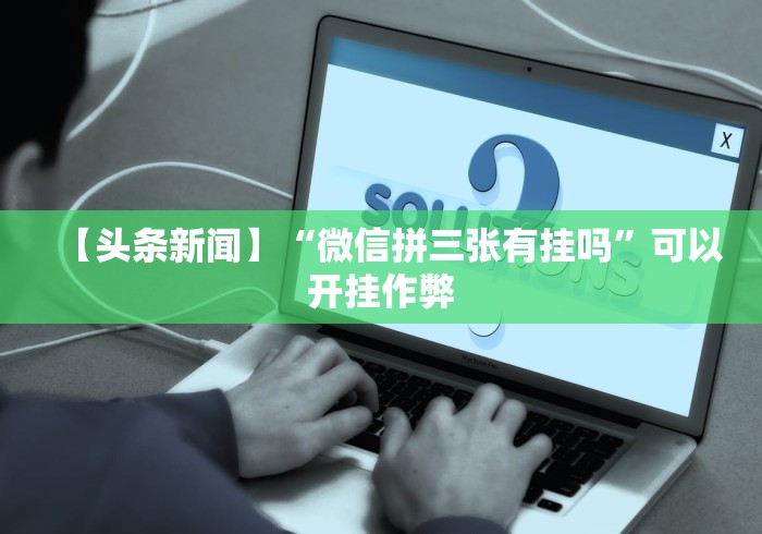 【头条新闻】“微信拼三张有挂吗”可以开挂作弊