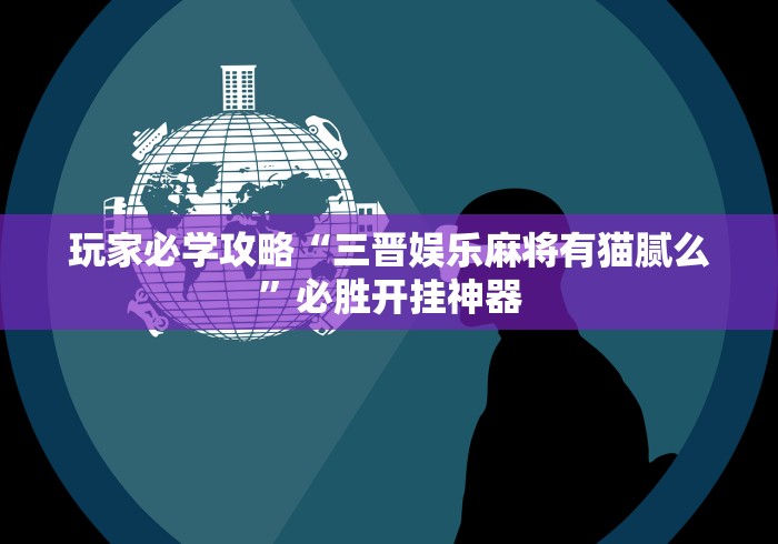 玩家必学攻略“三晋娱乐麻将有猫腻么	”必胜开挂神器