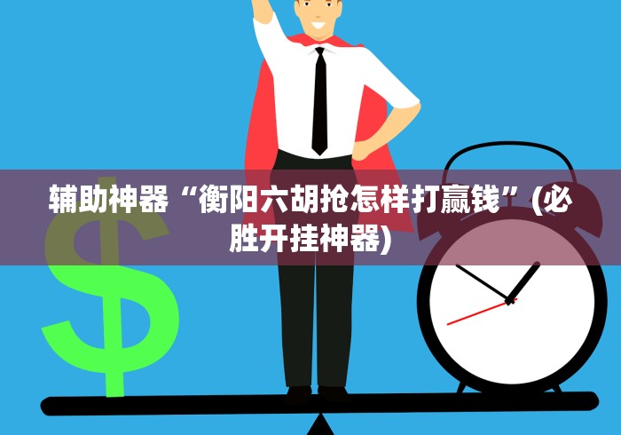 辅助神器“衡阳六胡抢怎样打赢钱	”(必胜开挂神器)