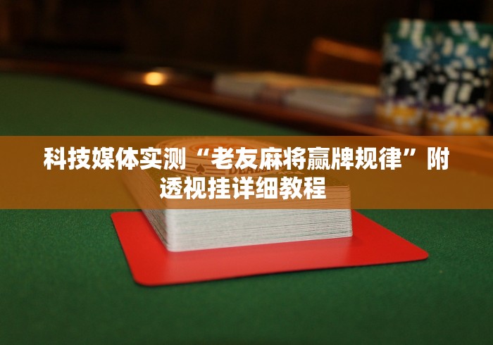 科技媒体实测“老友麻将赢牌规律”附透视挂详细教程 