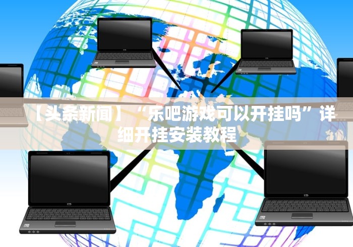 【头条新闻】“乐吧游戏可以开挂吗”详细开挂安装教程