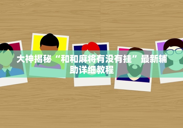 大神揭秘“和和麻将有没有挂	”最新辅助详细教程