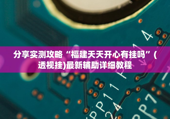 分享实测攻略“福建天天开心有挂吗	”(透视挂)最新辅助详细教程