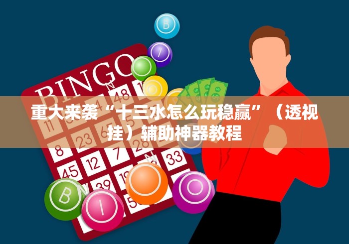 重大来袭“十三水怎么玩稳赢	”（透视挂）辅助神器教程