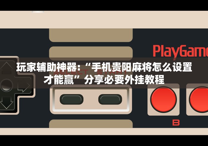 玩家辅助神器:“手机贵阳麻将怎么设置才能赢	”分享必要外挂教程