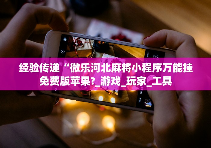 经验传递“微乐河北麻将小程序万能挂免费版苹果?_游戏_玩家_工具