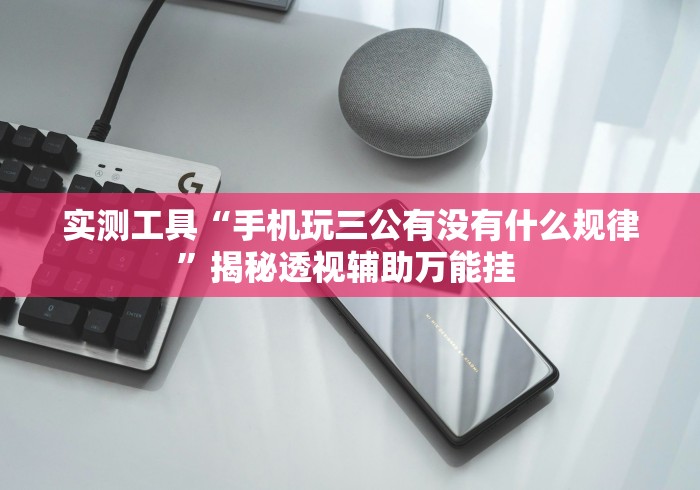 实测工具“手机玩三公有没有什么规律”揭秘透视辅助万能挂 