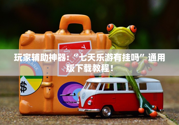 玩家辅助神器:“七天乐游有挂吗”通用版下载教程！