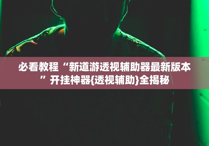 必看教程“新道游透视辅助器最新版本”开挂神器{透视辅助}全揭秘