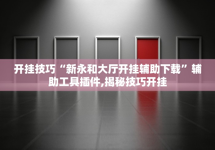 开挂技巧“新永和大厅开挂辅助下载”辅助工具插件,揭秘技巧开挂