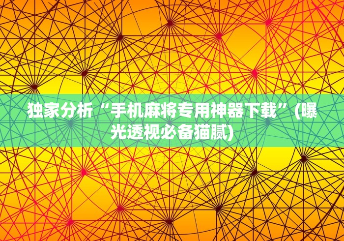 独家分析“手机麻将专用神器下载”(曝光透视必备猫腻)