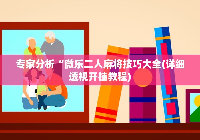 专家分析“微乐二人麻将技巧大全(详细透视开挂教程) 专家分析“微乐二人麻将技巧大全(详细透视开挂教程)