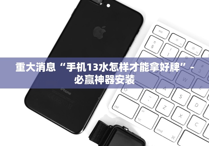重大消息“手机13水怎样才能拿好牌”-必赢神器安装